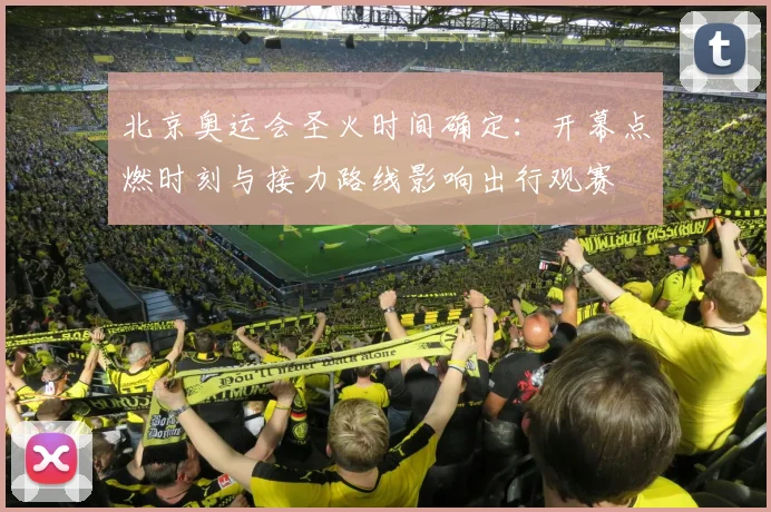 北京奥运会圣火时间确定：开幕点燃时刻与接力路线影响出行观赛