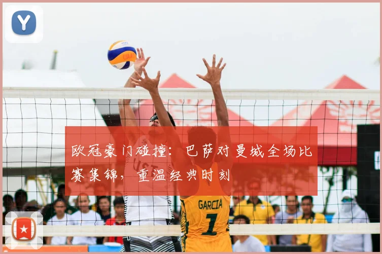 欧冠豪门碰撞：巴萨对曼城全场比赛集锦，重温经典时刻