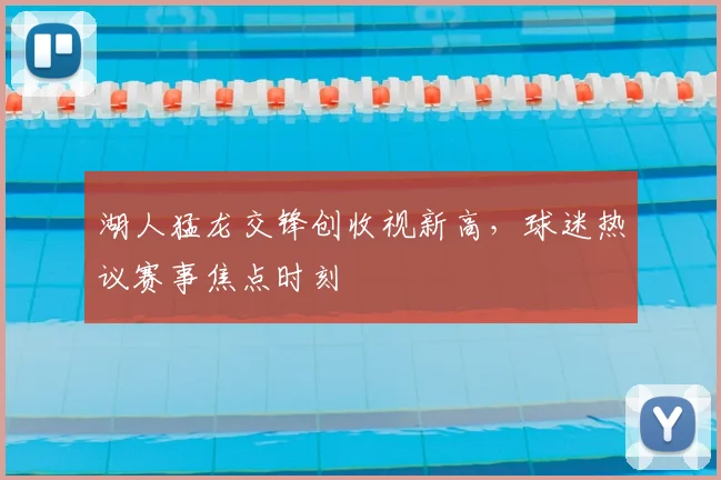 湖人猛龙交锋创收视新高，球迷热议赛事焦点时刻