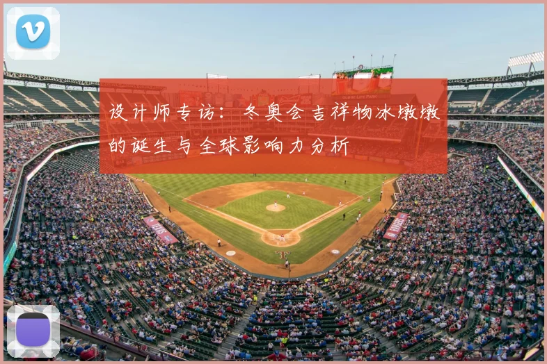 设计师专访:冬奥会吉祥物冰墩墩的诞生与全球影响力分析