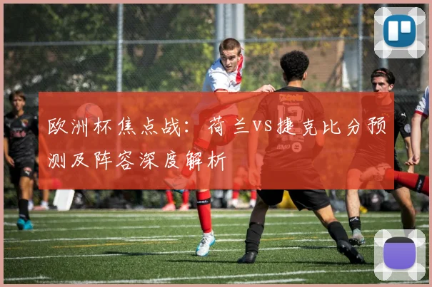 欧洲杯焦点战：荷兰vs捷克比分预测及阵容深度解析