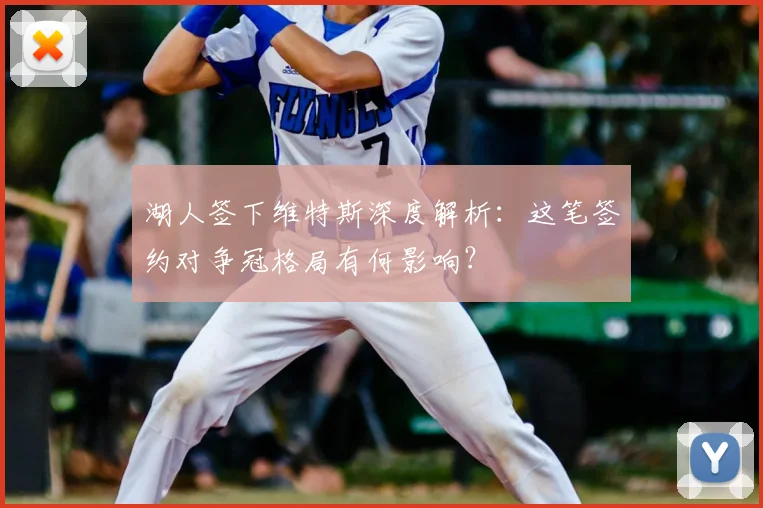 湖人签下维特斯深度解析：这笔签约对争冠格局有何影响？