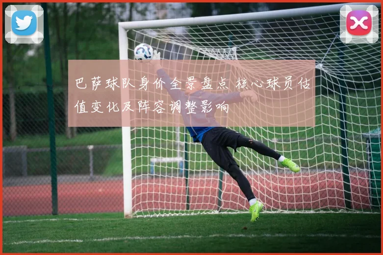 巴萨球队身价全景盘点 核心球员估值变化及阵容调整影响