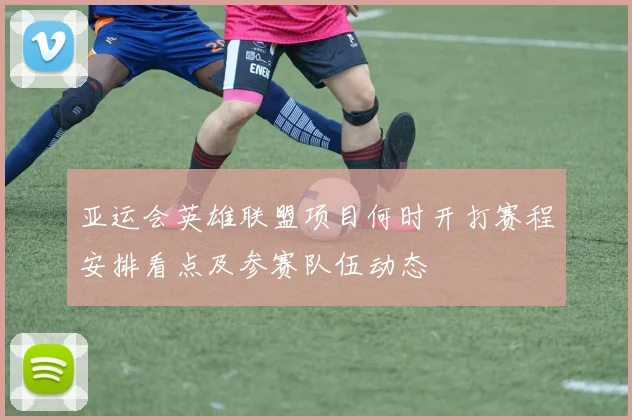 亚运会英雄联盟项目何时开打赛程安排看点及参赛队伍动态