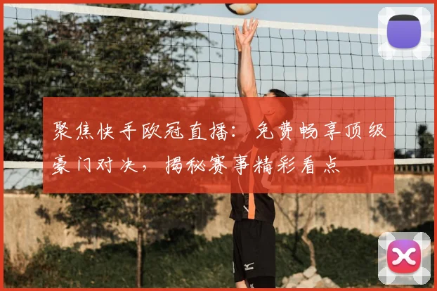 聚焦快手欧冠直播:免费畅享顶级豪门对决,揭秘赛事精彩看点