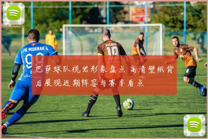 巴萨球队视觉形象盘点 高清壁纸背后展现近期阵容与赛季看点