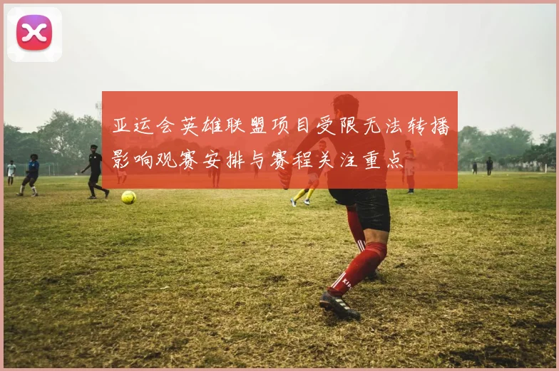 亚运会英雄联盟项目受限无法转播影响观赛安排与赛程关注重点