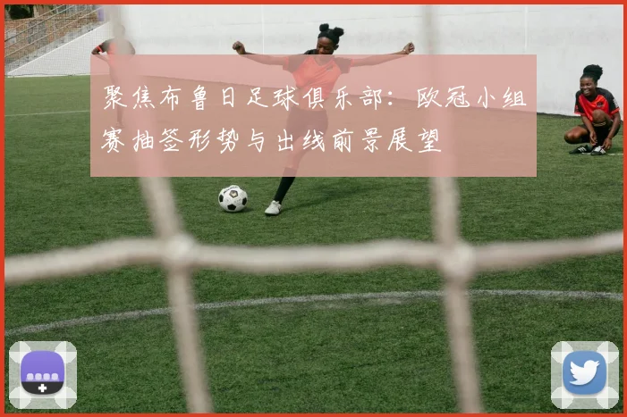 聚焦布鲁日足球俱乐部:欧冠小组赛抽签形势与出线前景展望