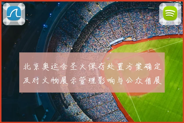 北京奥运会圣火保存处置方案确定及对文物展示管理影响与公众借展安排