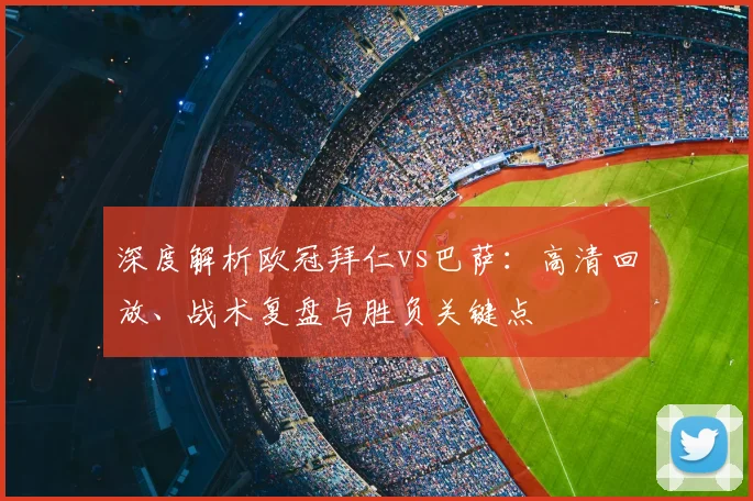 深度解析欧冠拜仁vs巴萨：高清回放、战术复盘与胜负关键点
