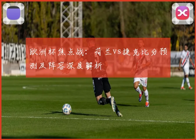 欧洲杯焦点战：荷兰vs捷克比分预测及阵容深度解析