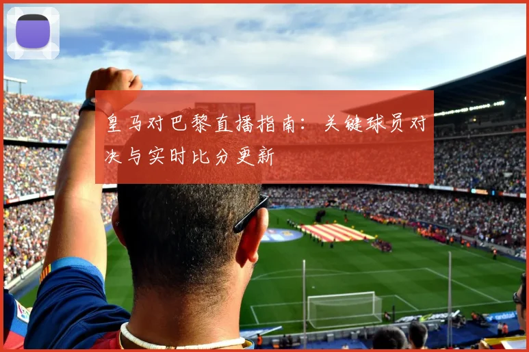 皇马对巴黎直播指南：关键球员对决与实时比分更新