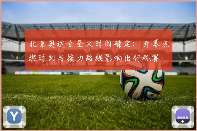 北京奥运会圣火时间确定：开幕点燃时刻与接力路线影响出行观赛